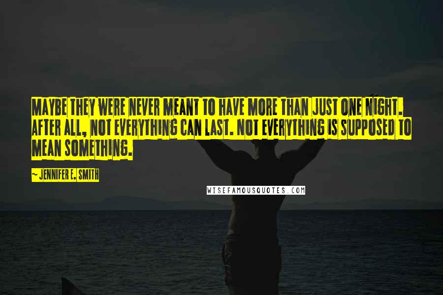 Jennifer E. Smith Quotes: Maybe they were never meant to have more than just one night. After all, not everything can last. Not everything is supposed to mean something.