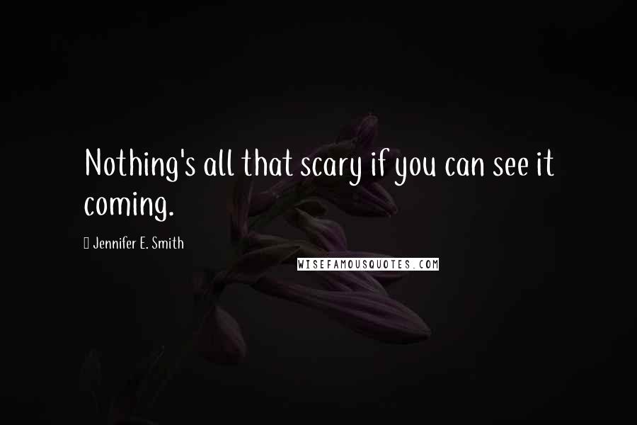 Jennifer E. Smith Quotes: Nothing's all that scary if you can see it coming.