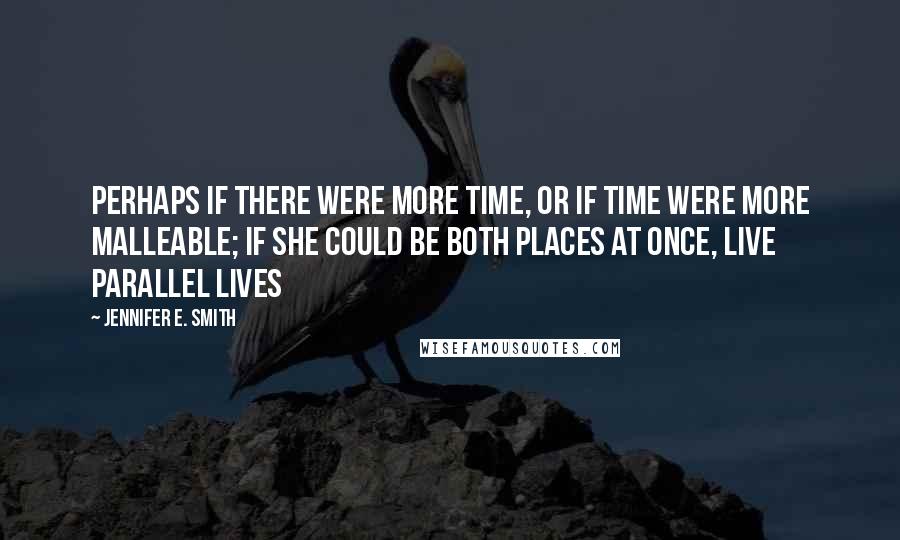 Jennifer E. Smith Quotes: Perhaps if there were more time, or if time were more malleable; if she could be both places at once, live parallel lives