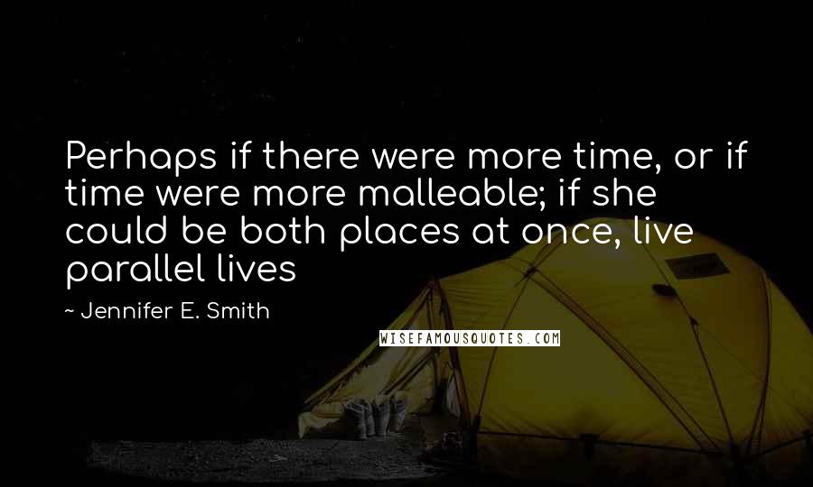 Jennifer E. Smith Quotes: Perhaps if there were more time, or if time were more malleable; if she could be both places at once, live parallel lives