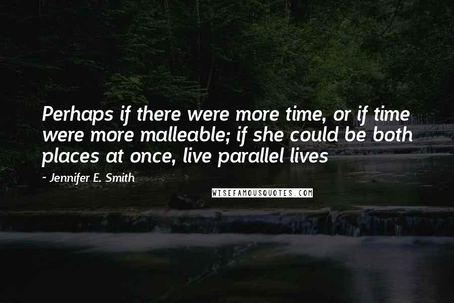 Jennifer E. Smith Quotes: Perhaps if there were more time, or if time were more malleable; if she could be both places at once, live parallel lives