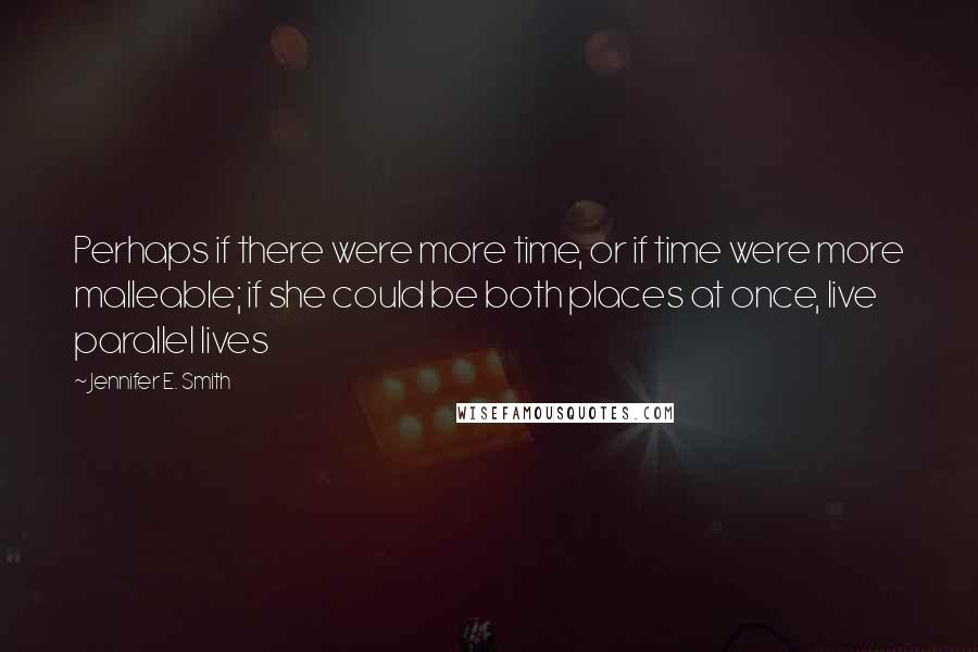 Jennifer E. Smith Quotes: Perhaps if there were more time, or if time were more malleable; if she could be both places at once, live parallel lives