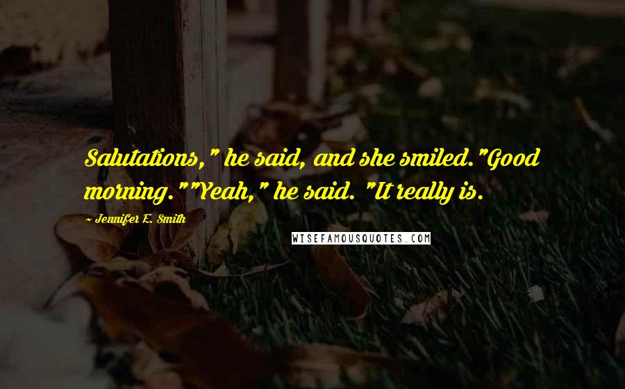 Jennifer E. Smith Quotes: Salutations," he said, and she smiled."Good morning.""Yeah," he said. "It really is.