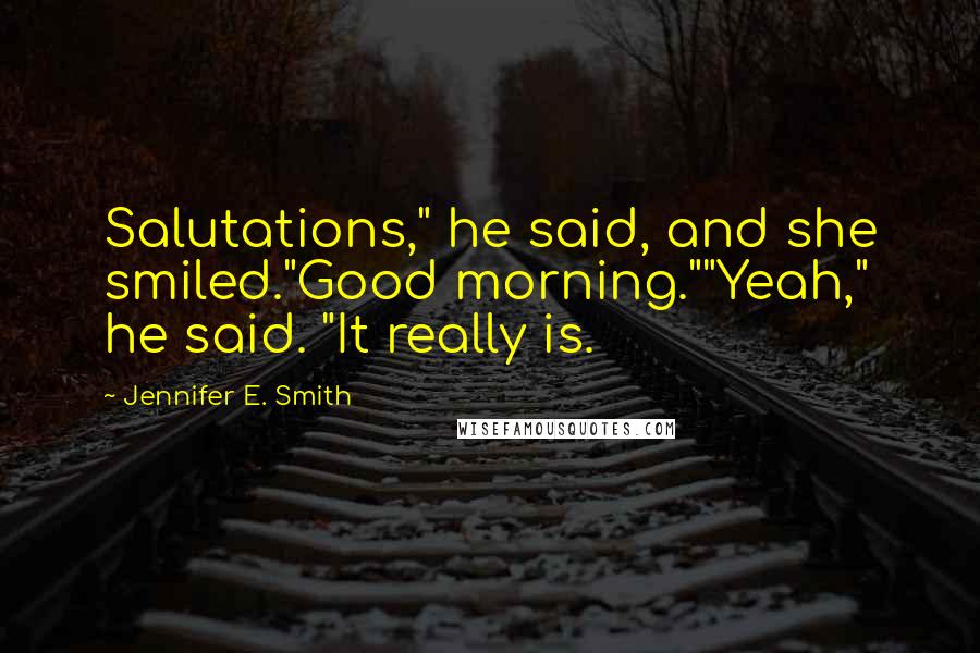 Jennifer E. Smith Quotes: Salutations," he said, and she smiled."Good morning.""Yeah," he said. "It really is.