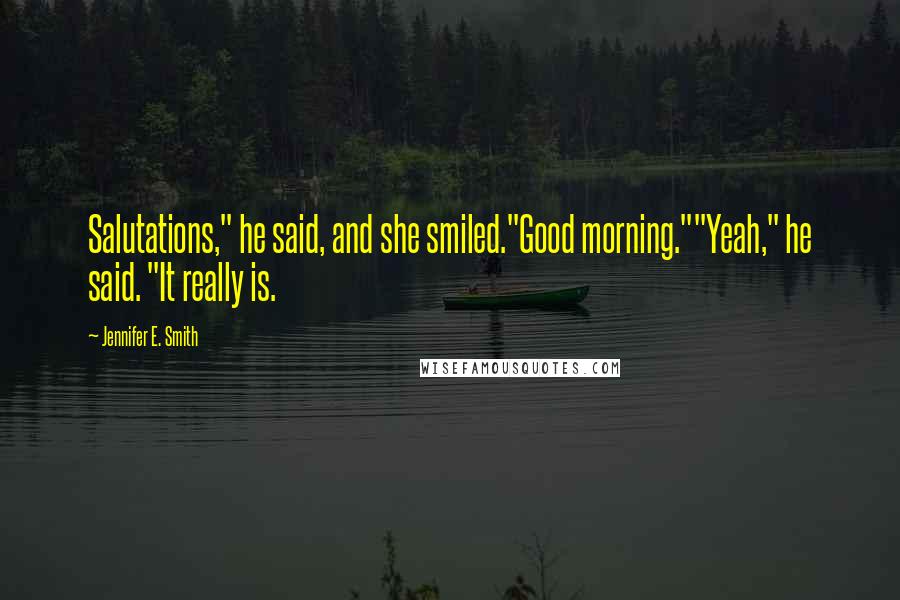 Jennifer E. Smith Quotes: Salutations," he said, and she smiled."Good morning.""Yeah," he said. "It really is.