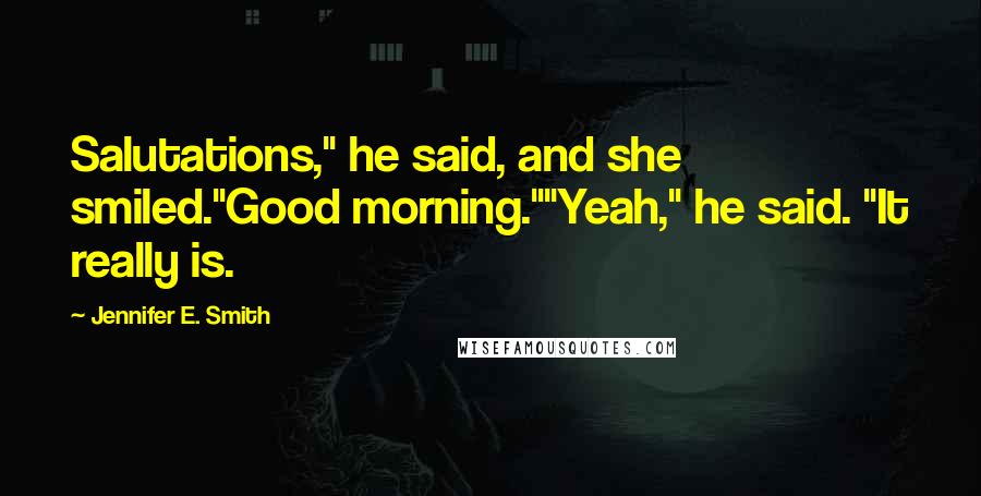 Jennifer E. Smith Quotes: Salutations," he said, and she smiled."Good morning.""Yeah," he said. "It really is.