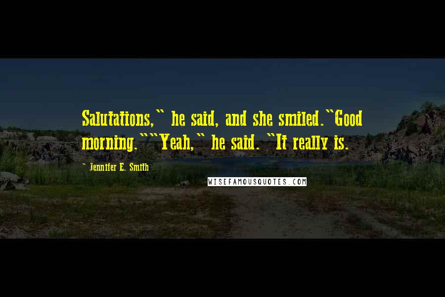 Jennifer E. Smith Quotes: Salutations," he said, and she smiled."Good morning.""Yeah," he said. "It really is.