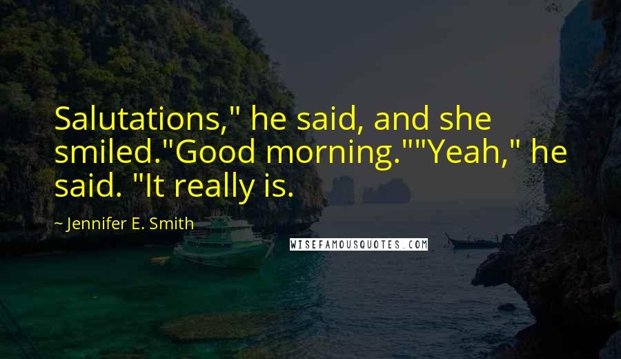 Jennifer E. Smith Quotes: Salutations," he said, and she smiled."Good morning.""Yeah," he said. "It really is.