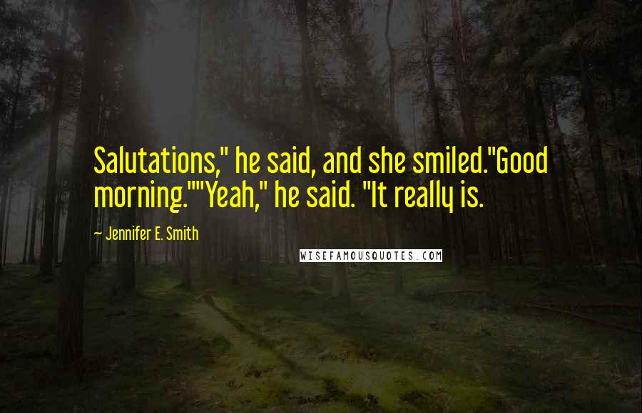 Jennifer E. Smith Quotes: Salutations," he said, and she smiled."Good morning.""Yeah," he said. "It really is.