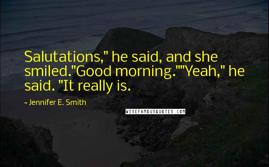 Jennifer E. Smith Quotes: Salutations," he said, and she smiled."Good morning.""Yeah," he said. "It really is.