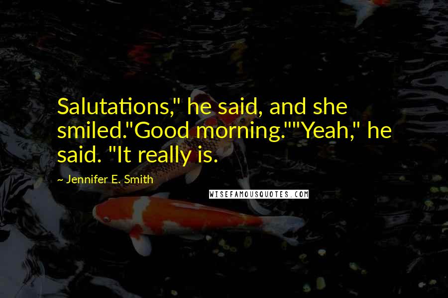 Jennifer E. Smith Quotes: Salutations," he said, and she smiled."Good morning.""Yeah," he said. "It really is.