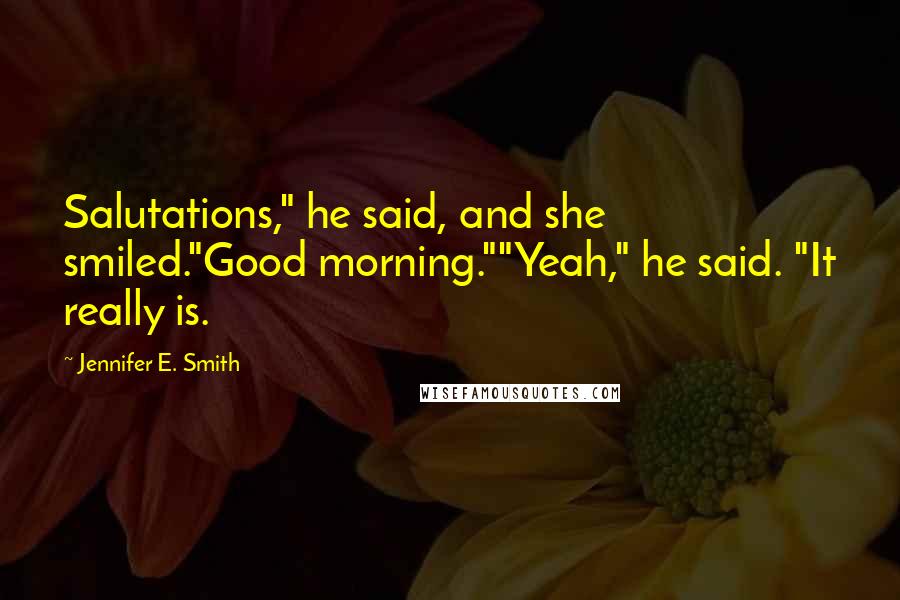 Jennifer E. Smith Quotes: Salutations," he said, and she smiled."Good morning.""Yeah," he said. "It really is.