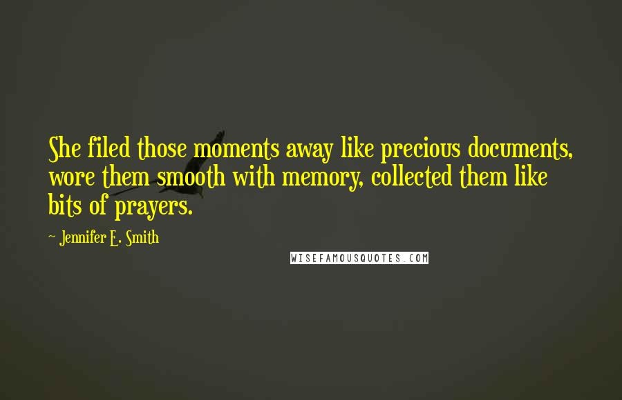 Jennifer E. Smith Quotes: She filed those moments away like precious documents, wore them smooth with memory, collected them like bits of prayers.