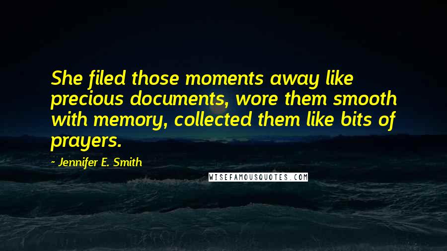 Jennifer E. Smith Quotes: She filed those moments away like precious documents, wore them smooth with memory, collected them like bits of prayers.