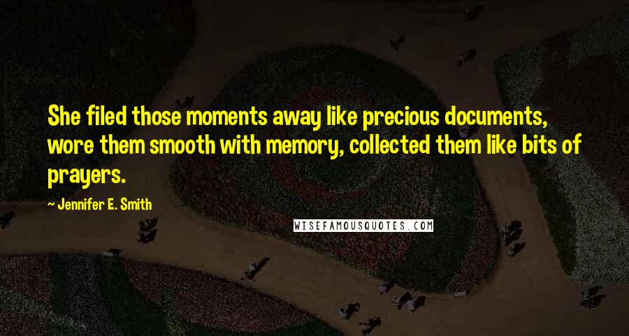 Jennifer E. Smith Quotes: She filed those moments away like precious documents, wore them smooth with memory, collected them like bits of prayers.