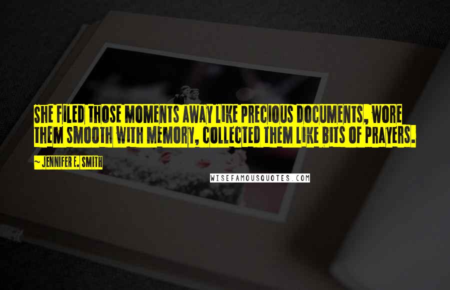 Jennifer E. Smith Quotes: She filed those moments away like precious documents, wore them smooth with memory, collected them like bits of prayers.