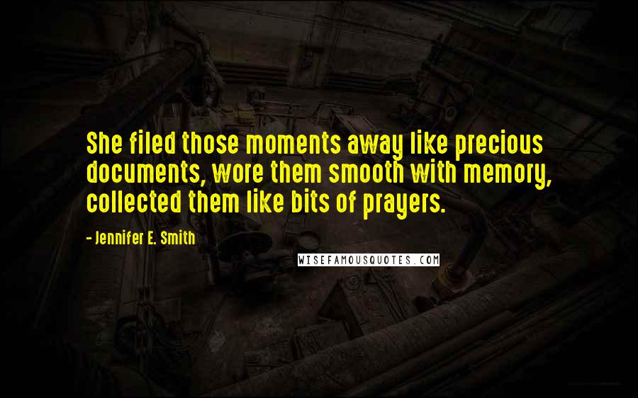 Jennifer E. Smith Quotes: She filed those moments away like precious documents, wore them smooth with memory, collected them like bits of prayers.