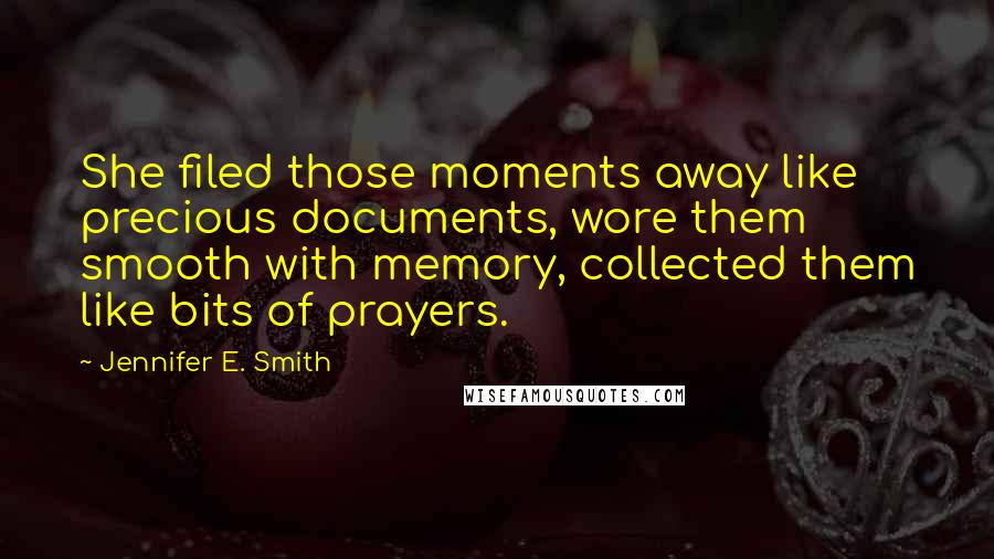 Jennifer E. Smith Quotes: She filed those moments away like precious documents, wore them smooth with memory, collected them like bits of prayers.