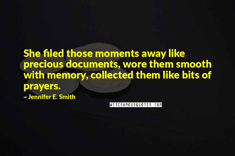 Jennifer E. Smith Quotes: She filed those moments away like precious documents, wore them smooth with memory, collected them like bits of prayers.