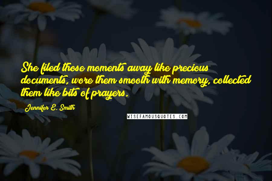 Jennifer E. Smith Quotes: She filed those moments away like precious documents, wore them smooth with memory, collected them like bits of prayers.