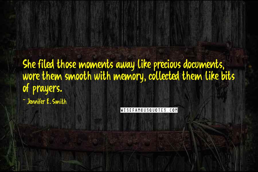 Jennifer E. Smith Quotes: She filed those moments away like precious documents, wore them smooth with memory, collected them like bits of prayers.