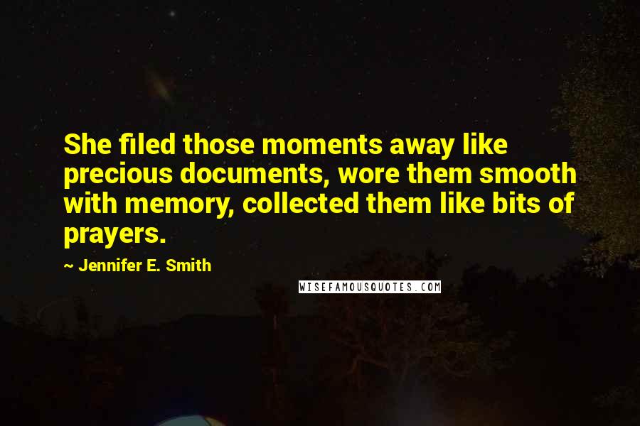 Jennifer E. Smith Quotes: She filed those moments away like precious documents, wore them smooth with memory, collected them like bits of prayers.