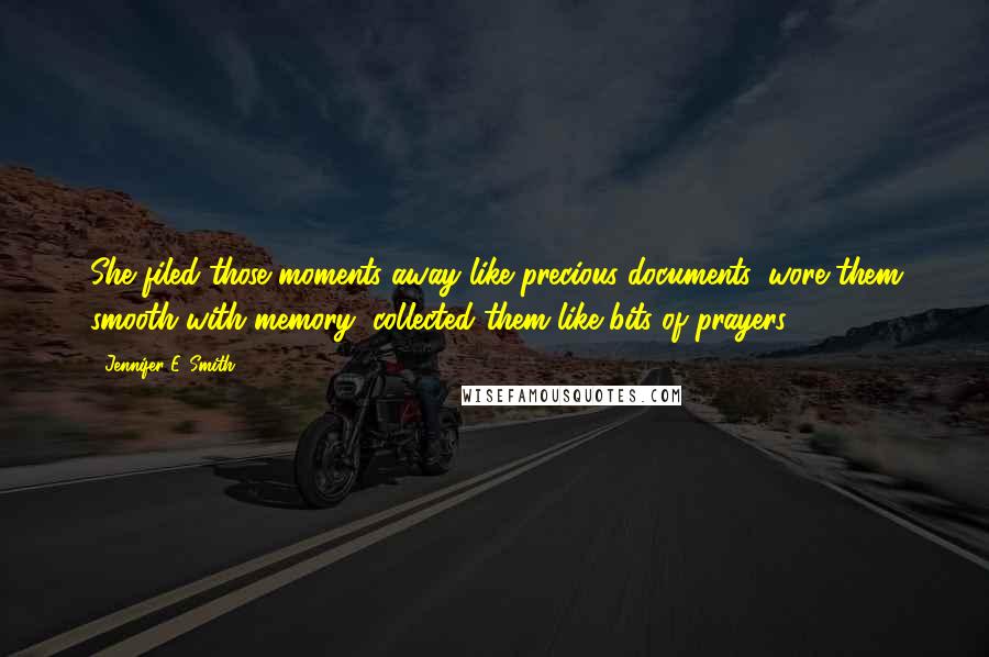 Jennifer E. Smith Quotes: She filed those moments away like precious documents, wore them smooth with memory, collected them like bits of prayers.