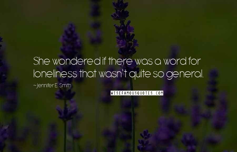 Jennifer E. Smith Quotes: She wondered if there was a word for loneliness that wasn't quite so general.