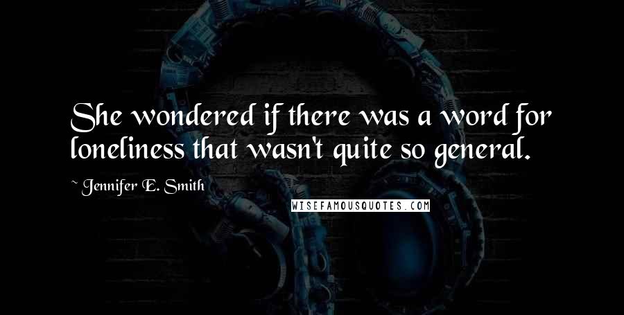 Jennifer E. Smith Quotes: She wondered if there was a word for loneliness that wasn't quite so general.