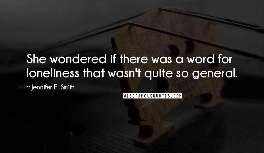 Jennifer E. Smith Quotes: She wondered if there was a word for loneliness that wasn't quite so general.