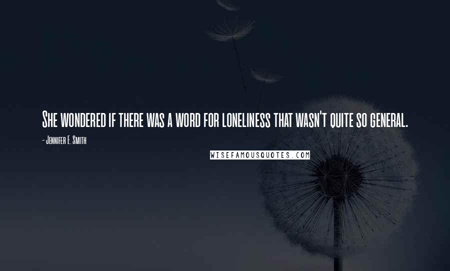 Jennifer E. Smith Quotes: She wondered if there was a word for loneliness that wasn't quite so general.