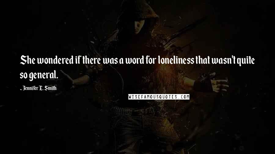 Jennifer E. Smith Quotes: She wondered if there was a word for loneliness that wasn't quite so general.