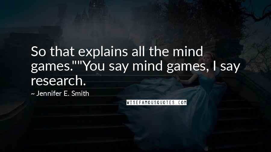 Jennifer E. Smith Quotes: So that explains all the mind games.""You say mind games, I say research.