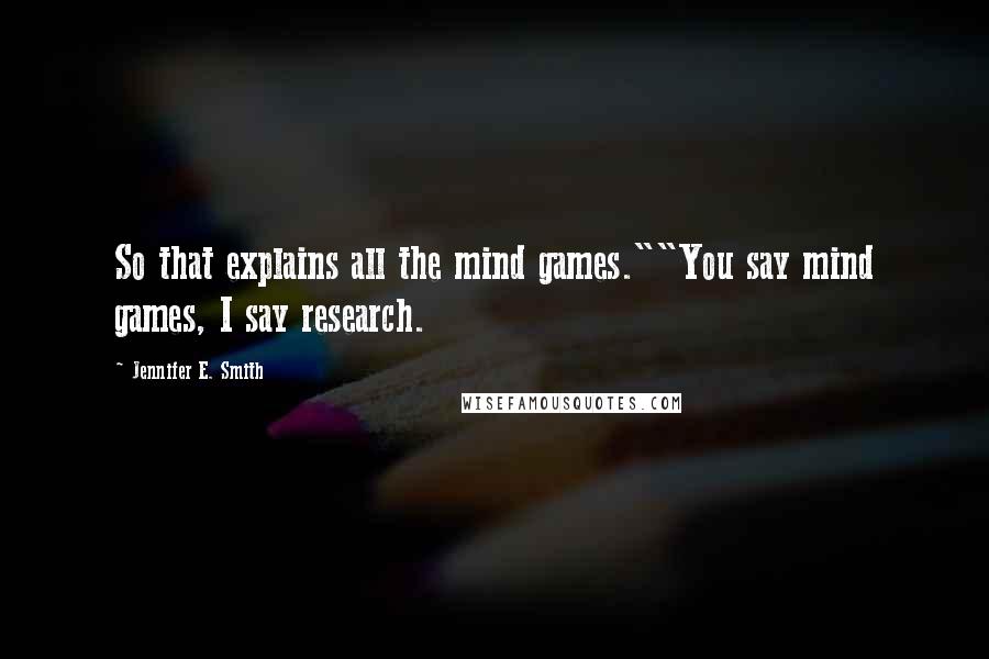 Jennifer E. Smith Quotes: So that explains all the mind games.""You say mind games, I say research.