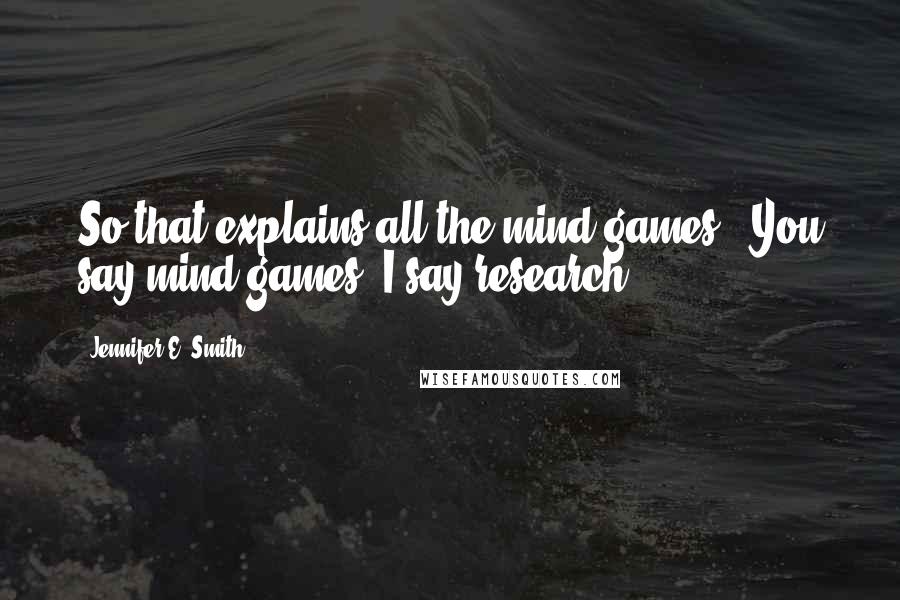 Jennifer E. Smith Quotes: So that explains all the mind games.""You say mind games, I say research.