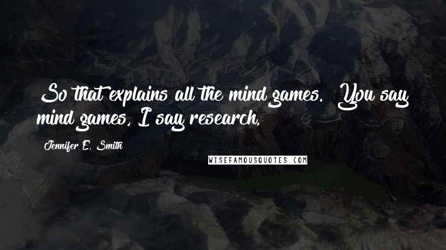 Jennifer E. Smith Quotes: So that explains all the mind games.""You say mind games, I say research.