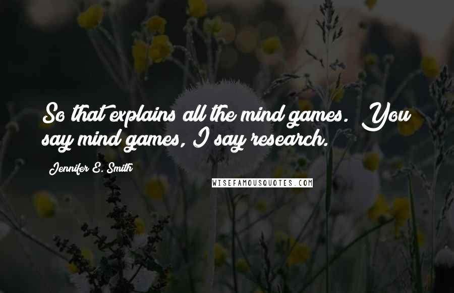 Jennifer E. Smith Quotes: So that explains all the mind games.""You say mind games, I say research.