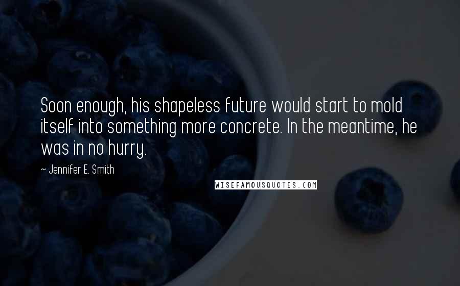 Jennifer E. Smith Quotes: Soon enough, his shapeless future would start to mold itself into something more concrete. In the meantime, he was in no hurry.