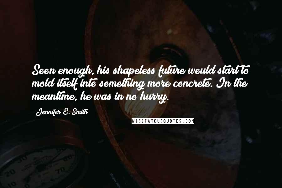 Jennifer E. Smith Quotes: Soon enough, his shapeless future would start to mold itself into something more concrete. In the meantime, he was in no hurry.