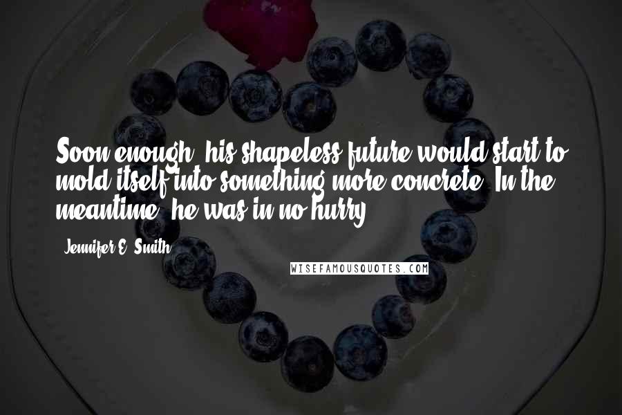 Jennifer E. Smith Quotes: Soon enough, his shapeless future would start to mold itself into something more concrete. In the meantime, he was in no hurry.