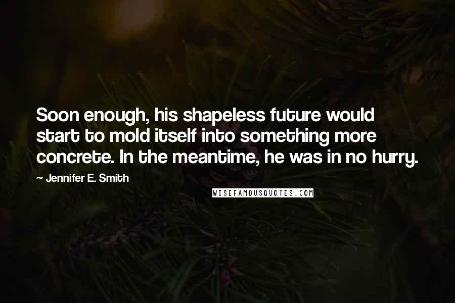 Jennifer E. Smith Quotes: Soon enough, his shapeless future would start to mold itself into something more concrete. In the meantime, he was in no hurry.