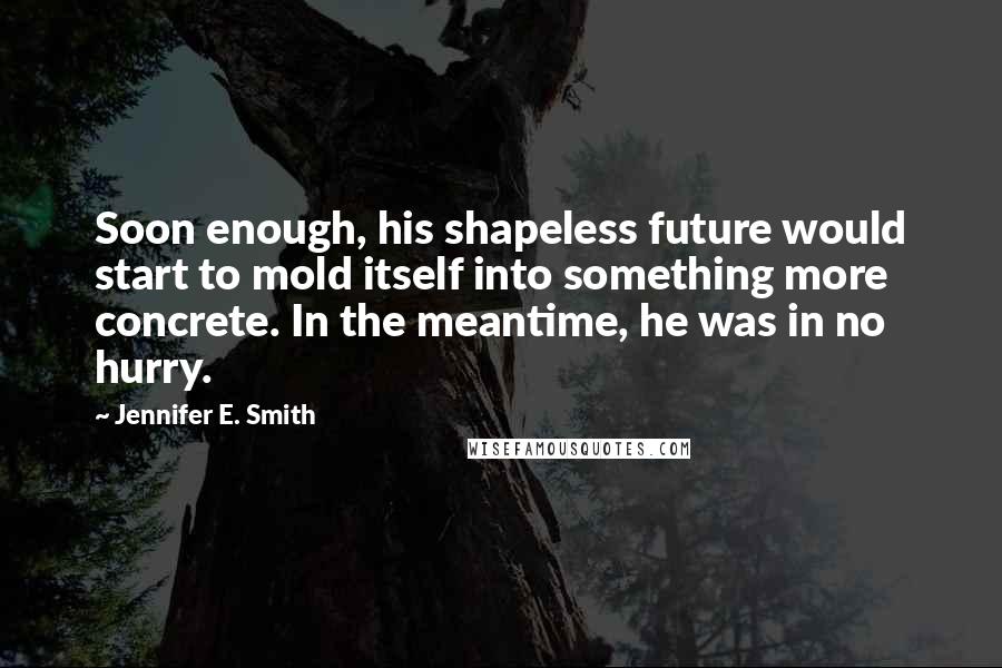 Jennifer E. Smith Quotes: Soon enough, his shapeless future would start to mold itself into something more concrete. In the meantime, he was in no hurry.