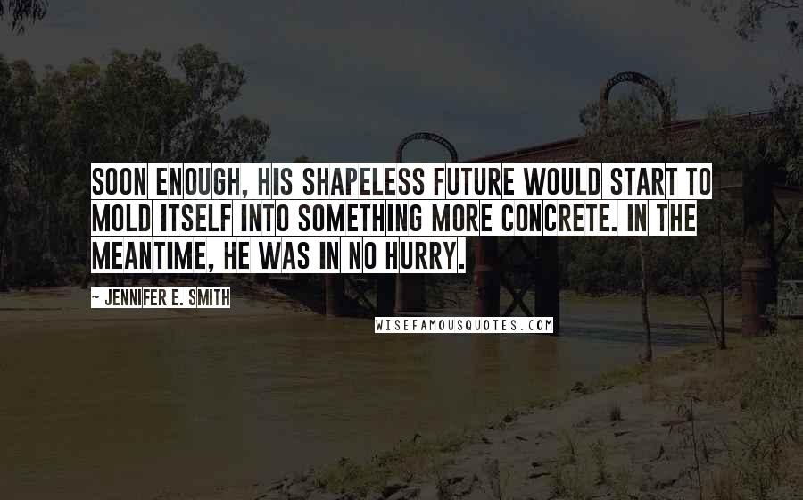 Jennifer E. Smith Quotes: Soon enough, his shapeless future would start to mold itself into something more concrete. In the meantime, he was in no hurry.