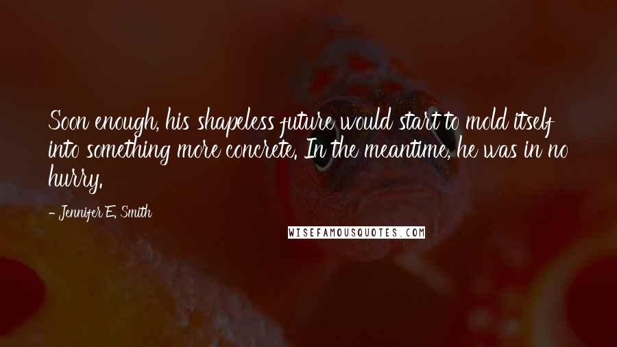 Jennifer E. Smith Quotes: Soon enough, his shapeless future would start to mold itself into something more concrete. In the meantime, he was in no hurry.