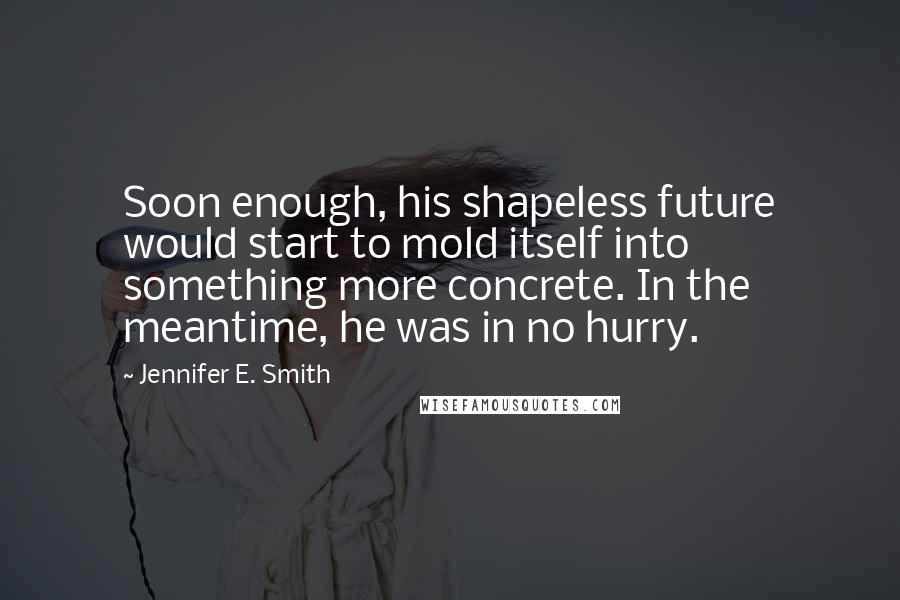 Jennifer E. Smith Quotes: Soon enough, his shapeless future would start to mold itself into something more concrete. In the meantime, he was in no hurry.