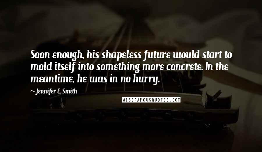 Jennifer E. Smith Quotes: Soon enough, his shapeless future would start to mold itself into something more concrete. In the meantime, he was in no hurry.