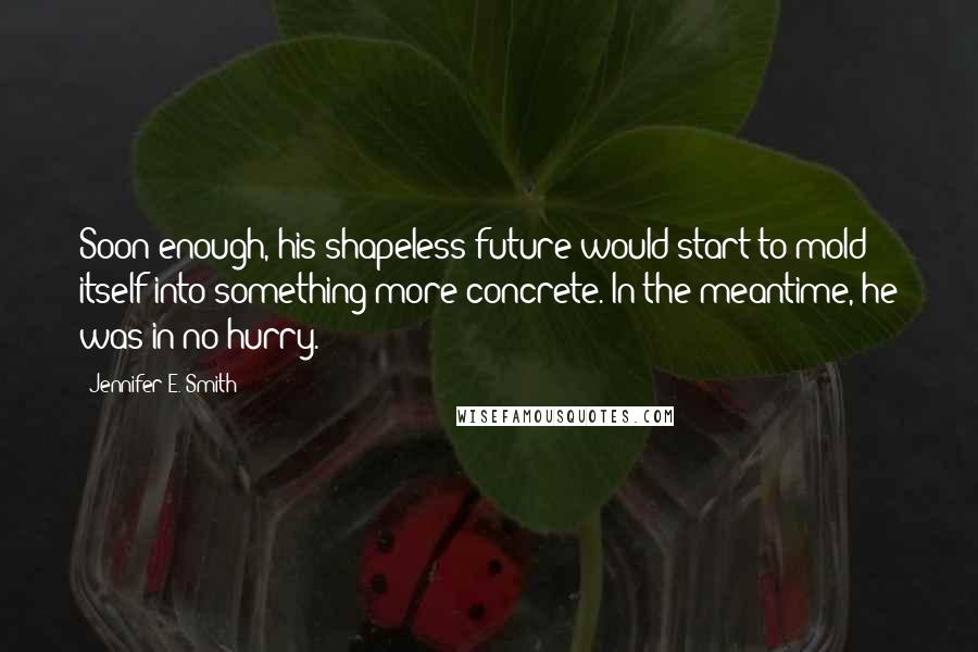 Jennifer E. Smith Quotes: Soon enough, his shapeless future would start to mold itself into something more concrete. In the meantime, he was in no hurry.