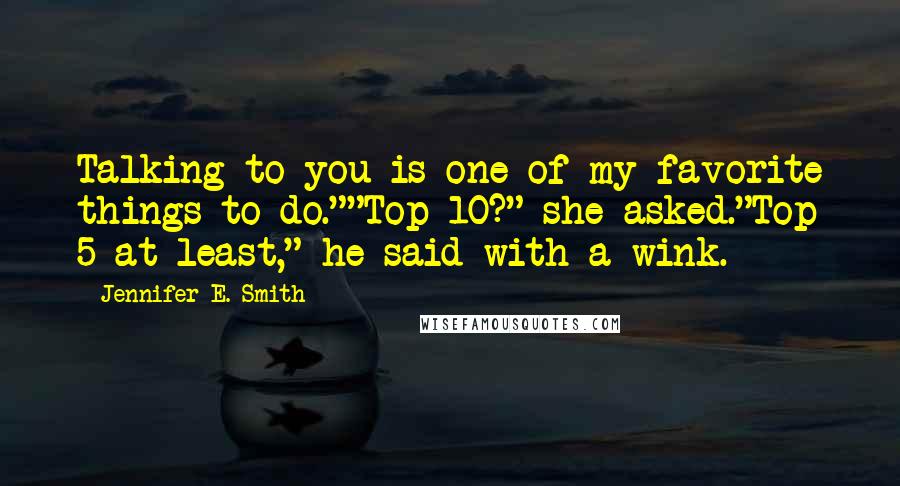 Jennifer E. Smith Quotes: Talking to you is one of my favorite things to do.""Top 10?" she asked."Top 5 at least," he said with a wink.