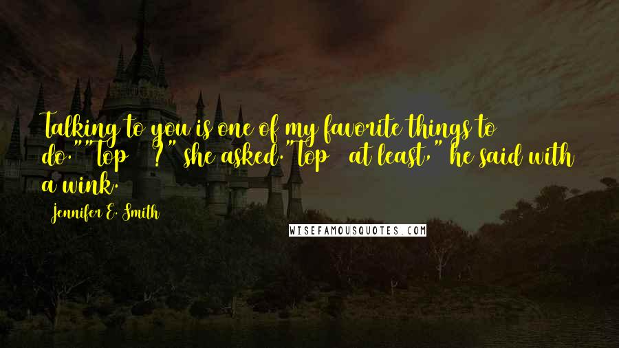 Jennifer E. Smith Quotes: Talking to you is one of my favorite things to do.""Top 10?" she asked."Top 5 at least," he said with a wink.