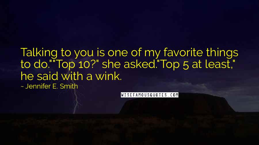 Jennifer E. Smith Quotes: Talking to you is one of my favorite things to do.""Top 10?" she asked."Top 5 at least," he said with a wink.